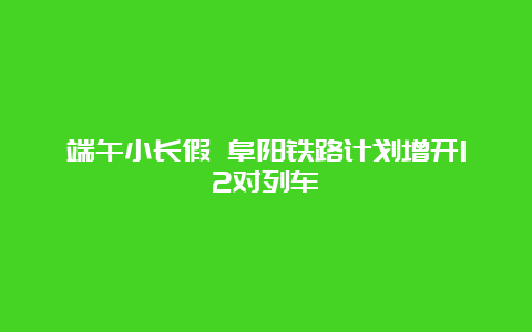 端午小长假 阜阳铁路计划增开12对列车