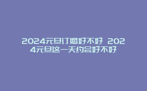 2024元旦订婚好不好 2024元旦这一天约会好不好