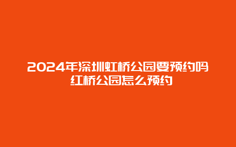 2024年深圳虹桥公园要预约吗 红桥公园怎么预约