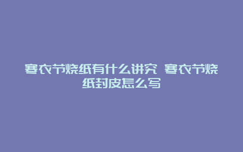 寒衣节烧纸有什么讲究 寒衣节烧纸封皮怎么写