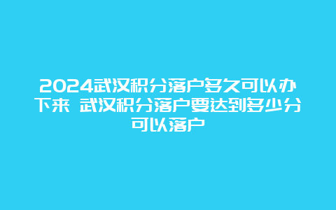 2024武汉积分落户多久可以办下来 武汉积分落户要达到多少分可以落户