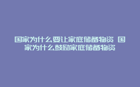 国家为什么要让家庭储备物资 国家为什么鼓励家庭储备物资