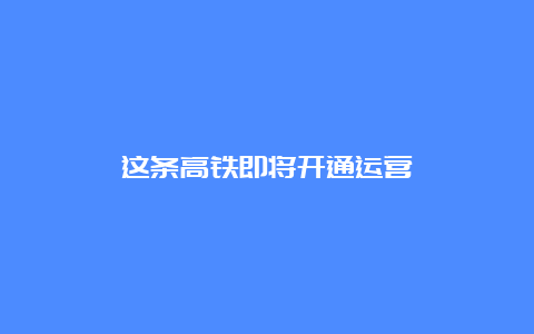 这条高铁即将开通运营