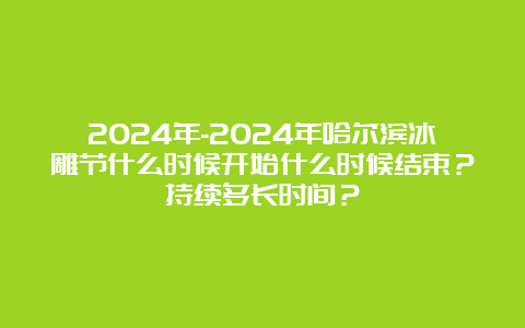 2024年-2024年哈尔滨冰雕节什么时候开始什么时候结束？持续多长时间？