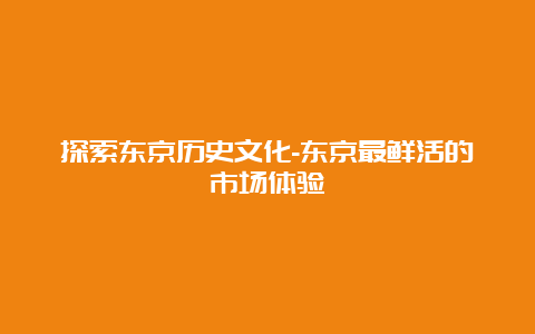 探索东京历史文化-东京最鲜活的市场体验