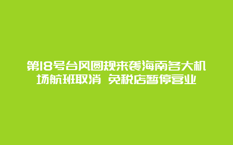 第18号台风圆规来袭海南各大机场航班取消 免税店暂停营业