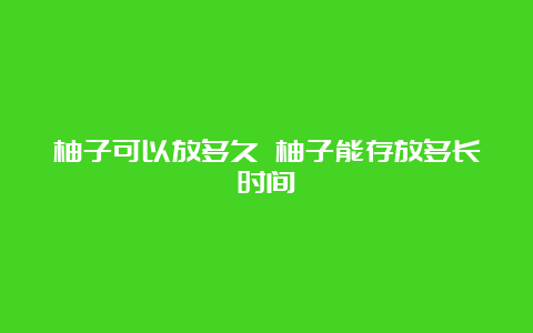 柚子可以放多久 柚子能存放多长时间