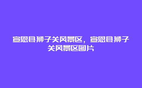 宣恩县狮子关风景区，宣恩县狮子关风景区图片