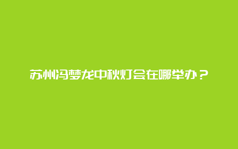 苏州冯梦龙中秋灯会在哪举办？