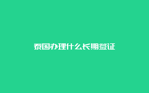 泰国办理什么长期签证