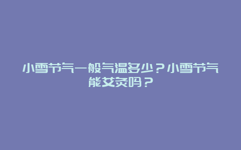 小雪节气一般气温多少？小雪节气能艾灸吗？