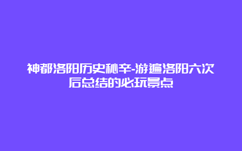 神都洛阳历史秘辛-游遍洛阳六次后总结的必玩景点