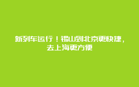 新列车运行！锡山到北京更快捷，去上海更方便