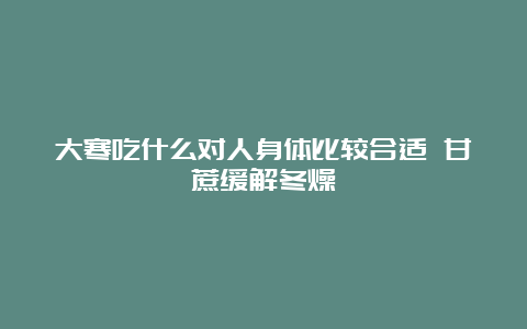 大寒吃什么对人身体比较合适 甘蔗缓解冬燥