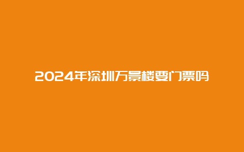 2024年深圳万景楼要门票吗