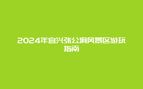 2024年宜兴张公洞风景区游玩指南