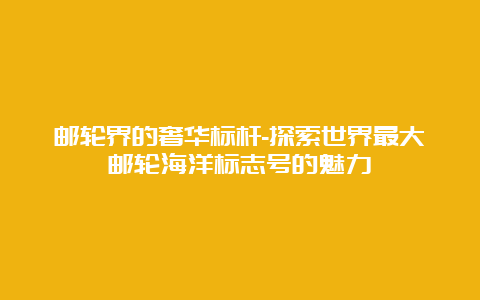 邮轮界的奢华标杆-探索世界最大邮轮海洋标志号的魅力