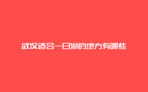 武汉适合一日游的地方有哪些