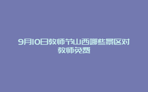 9月10日教师节山西哪些景区对教师免费