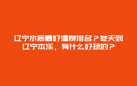 辽宁水质最好温泉排名？冬天到辽宁本溪，有什么好玩的？