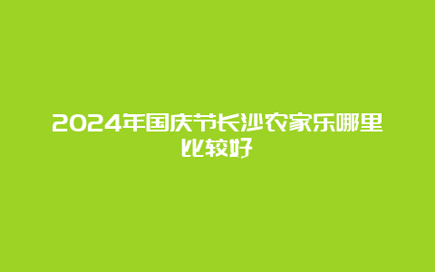 2024年国庆节长沙农家乐哪里比较好