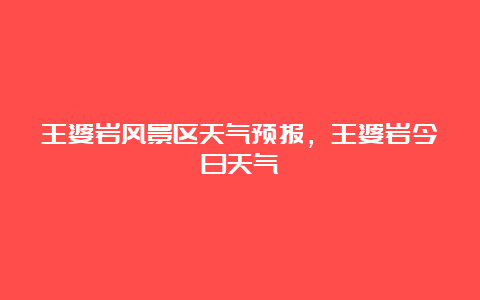 王婆岩风景区天气预报，王婆岩今日天气