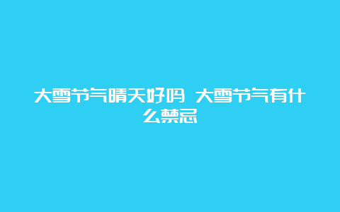 大雪节气晴天好吗 大雪节气有什么禁忌