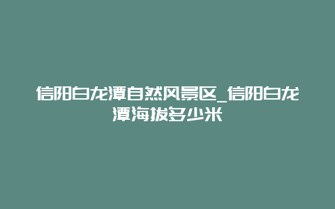 信阳白龙潭自然风景区_信阳白龙潭海拔多少米