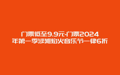 门票低至9.9元-门票2024年第一季沙滩焰火音乐节一律6折