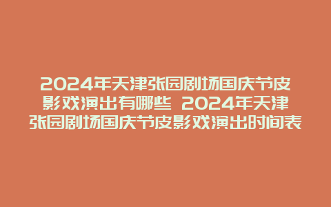 2024年天津张园剧场国庆节皮影戏演出有哪些 2024年天津张园剧场国庆节皮影戏演出时间表