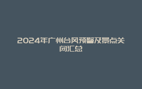 2024年广州台风预警及景点关闭汇总