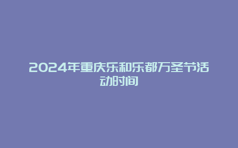 2024年重庆乐和乐都万圣节活动时间