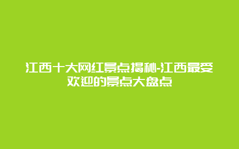 江西十大网红景点揭秘-江西最受欢迎的景点大盘点