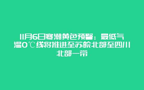 11月6日寒潮黄色预警：最低气温0℃线将推进至苏皖北部至四川北部一带