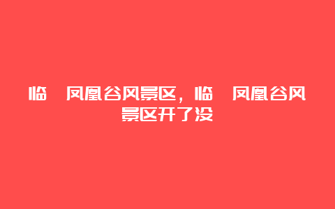 临潼凤凰谷风景区，临潼凤凰谷风景区开了没