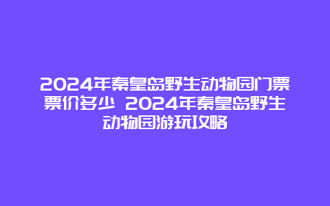 2024年秦皇岛野生动物园门票票价多少 2024年秦皇岛野生动物园游玩攻略