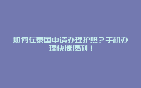 如何在泰国申请办理护照？手机办理快捷便利！