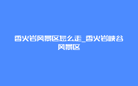 香火岩风景区怎么走_香火岩峡谷风景区