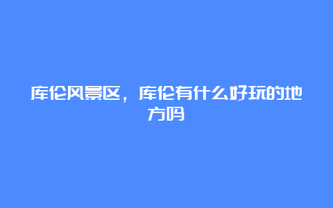 库伦风景区，库伦有什么好玩的地方吗