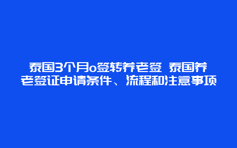 泰国3个月o签转养老签 泰国养老签证申请条件、流程和注意事项