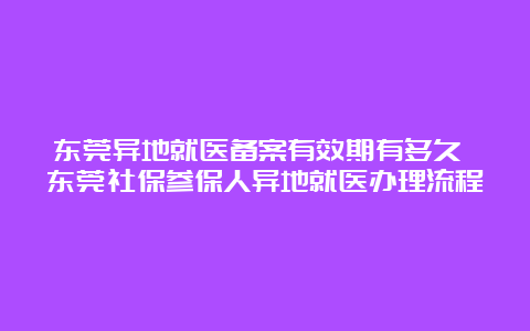 东莞异地就医备案有效期有多久 东莞社保参保人异地就医办理流程