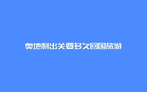 奥地利出关要多久回国旅游