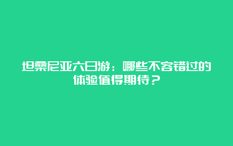 坦桑尼亚六日游：哪些不容错过的体验值得期待？