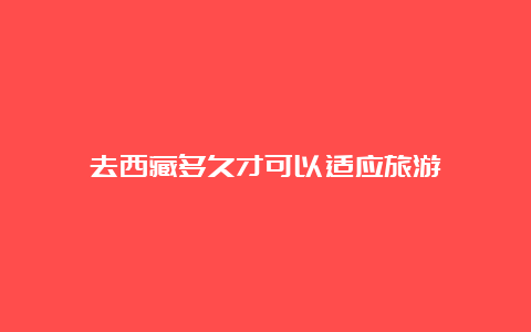 去西藏多久才可以适应旅游