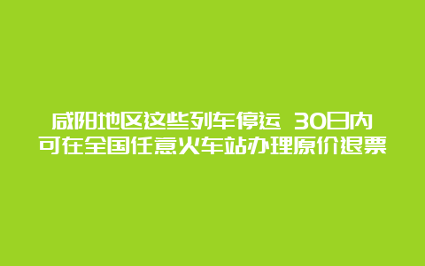 咸阳地区这些列车停运 30日内可在全国任意火车站办理原价退票