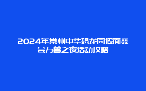 2024年常州中华恐龙园假面舞会万兽之夜活动攻略