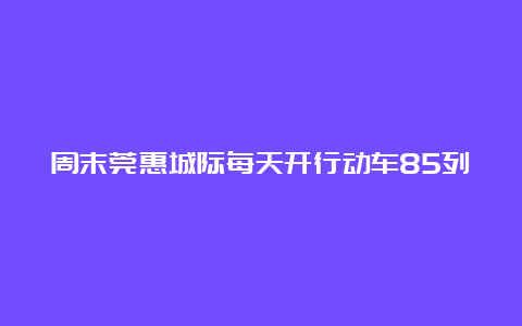 周末莞惠城际每天开行动车85列