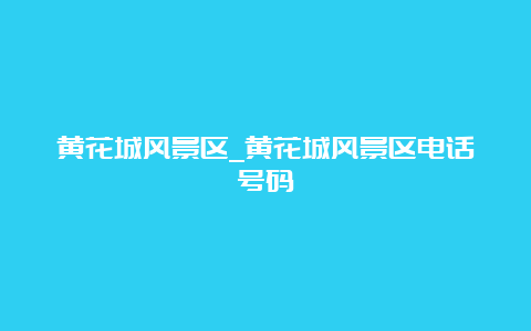 黄花城风景区_黄花城风景区电话号码