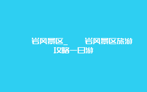 崆峒岩风景区_崆峒岩风景区旅游攻略一日游