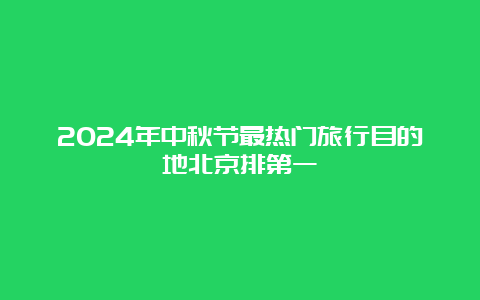 2024年中秋节最热门旅行目的地北京排第一